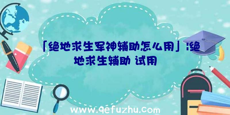 「绝地求生军神辅助怎么用」|绝地求生辅助